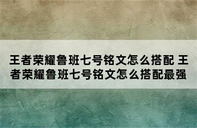 王者荣耀鲁班七号铭文怎么搭配 王者荣耀鲁班七号铭文怎么搭配最强